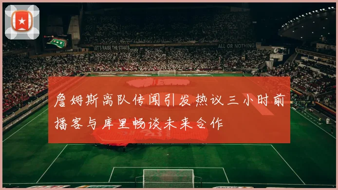 詹姆斯离队传闻引发热议三小时前播客与库里畅谈未来合作
