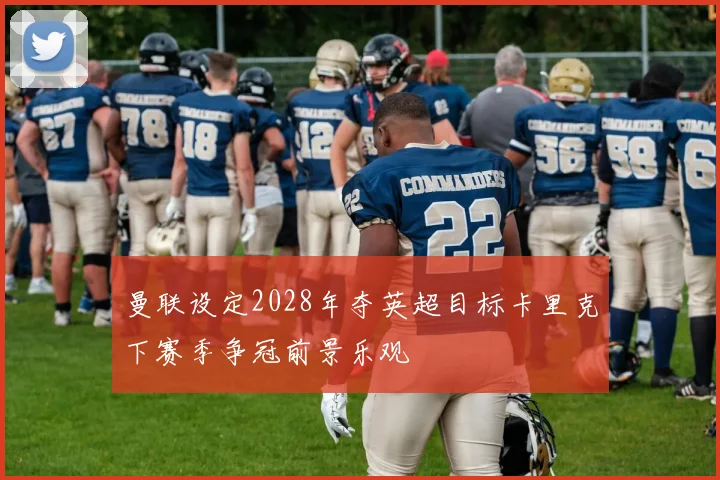 曼联设定2028年夺英超目标卡里克下赛季争冠前景乐观