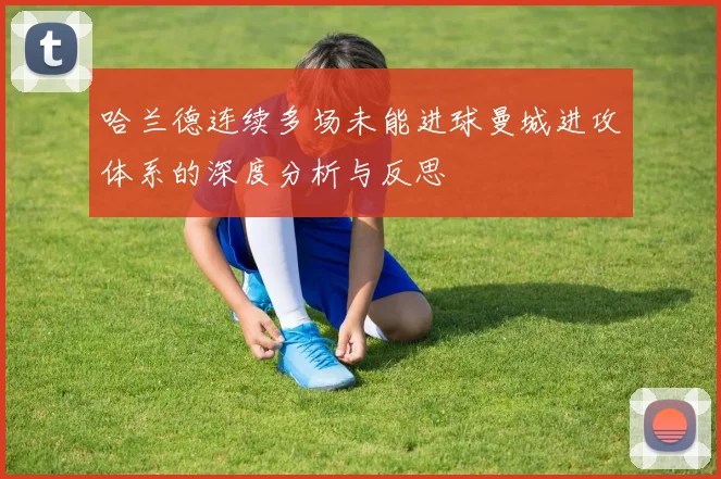 哈兰德连续多场未能进球曼城进攻体系的深度分析与反思