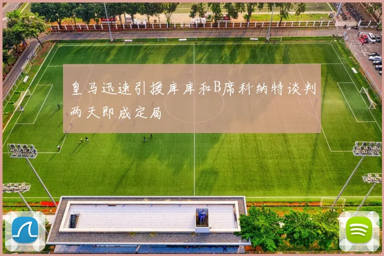 皇马迅速引援库库和B席科纳特谈判两天即成定局