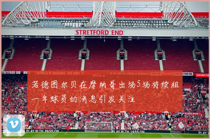 若德图尔贝在摩纳哥出场5场将续租一年球员的消息引发关注