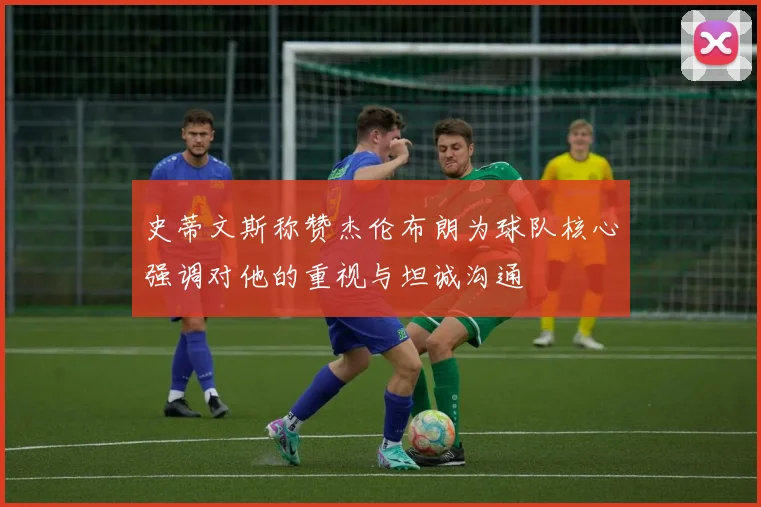 史蒂文斯称赞杰伦布朗为球队核心强调对他的重视与坦诚沟通
