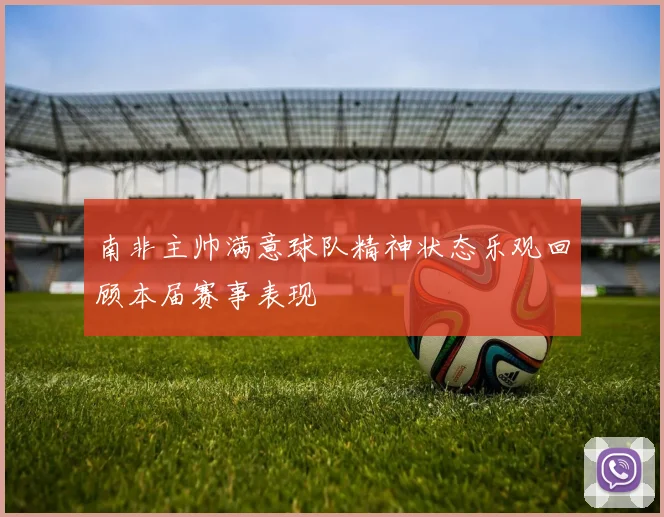 南非主帅满意球队精神状态乐观回顾本届赛事表现