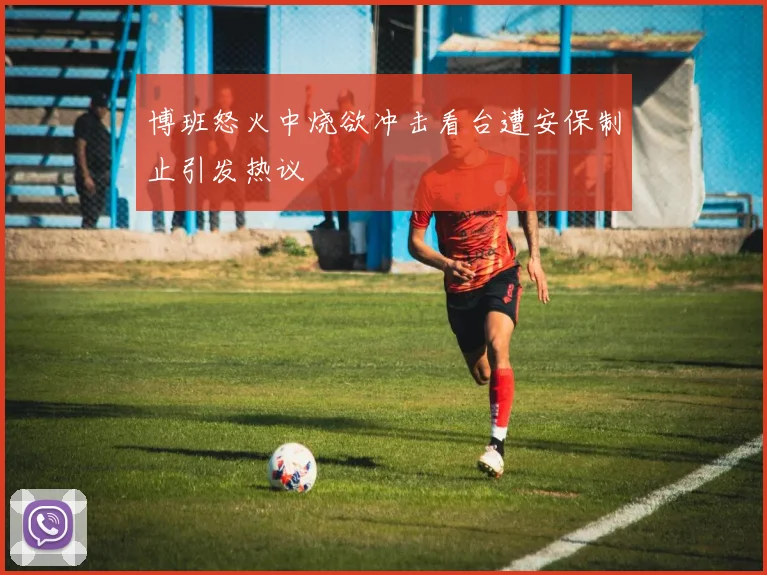 博班怒火中烧欲冲击看台遭安保制止引发热议