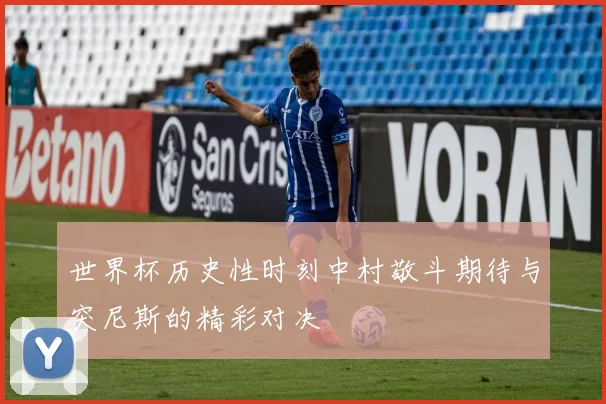 世界杯历史性时刻中村敬斗期待与突尼斯的精彩对决
