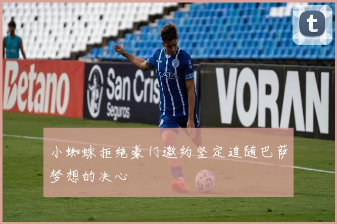 小蜘蛛拒绝豪门邀约坚定追随巴萨梦想的决心